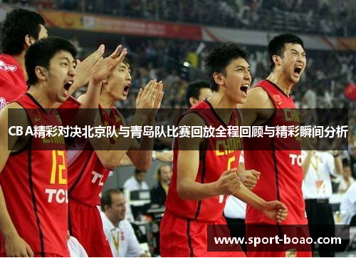 CBA精彩对决北京队与青岛队比赛回放全程回顾与精彩瞬间分析